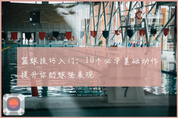 篮球技巧入门:10个必学基础动作提升你的球场表现