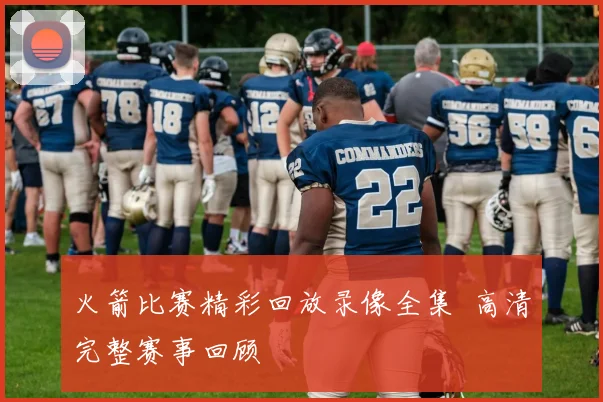 火箭比赛精彩回放录像全集 高清完整赛事回顾