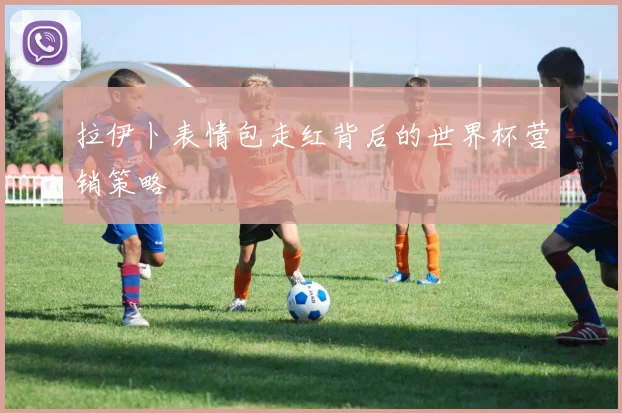 拉伊卜表情包走红背后的世界杯营销策略