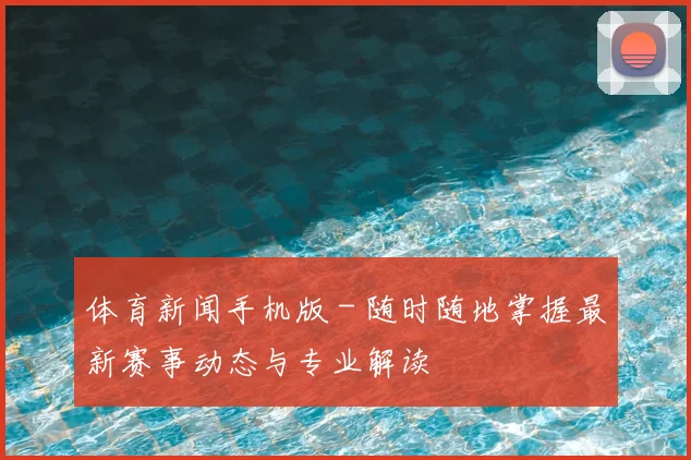 体育新闻手机版 - 随时随地掌握最新赛事动态与专业解读