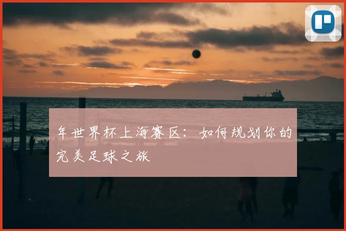 年世界杯上海赛区:如何规划你的完美足球之旅