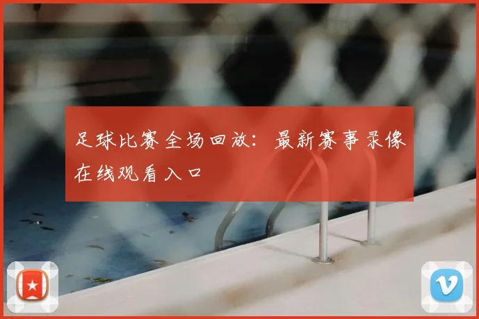 足球比赛全场回放:最新赛事录像在线观看入口
