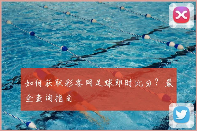 如何获取彩客网足球即时比分？最全查询指南