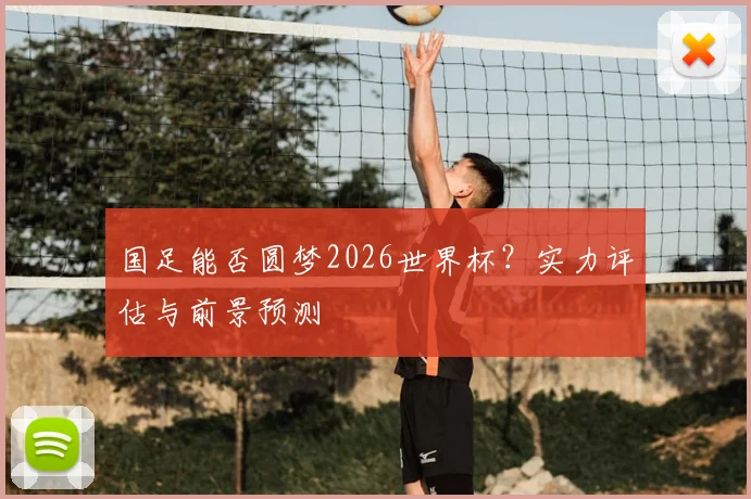 国足能否圆梦2026世界杯?实力评估与前景预测