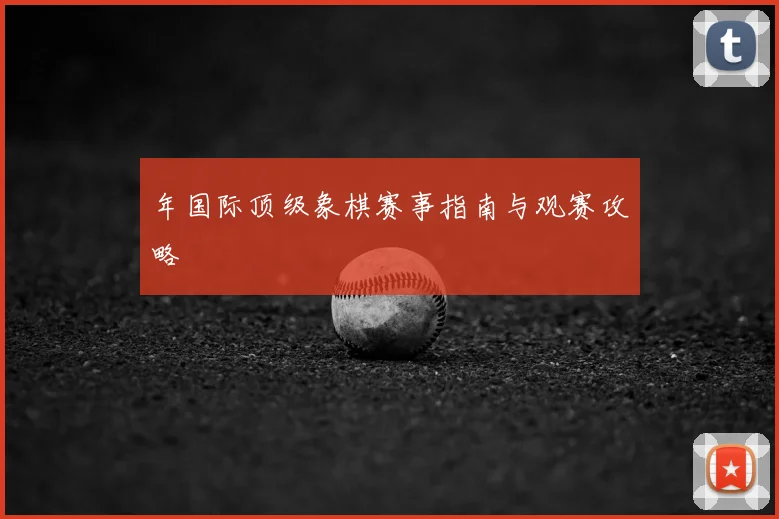 年国际顶级象棋赛事指南与观赛攻略
