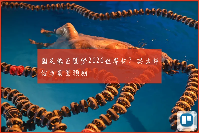 国足能否圆梦2026世界杯?实力评估与前景预测